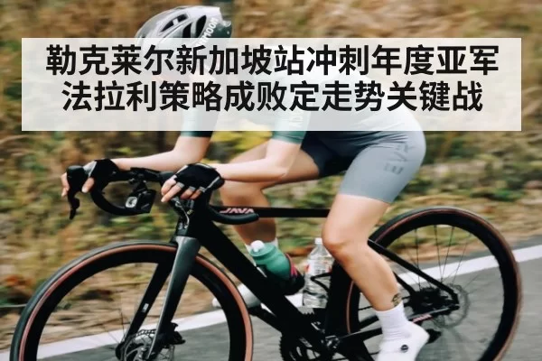 勒克莱尔新加坡站冲刺年度亚军 法拉利策略成败定走势关键战